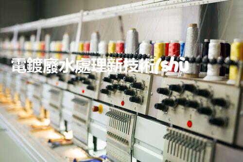 電鍍廢水處理新技術(shù)，開啟環(huán)保新紀元？